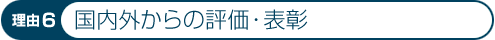 理由6:国内外からの評価・表彰